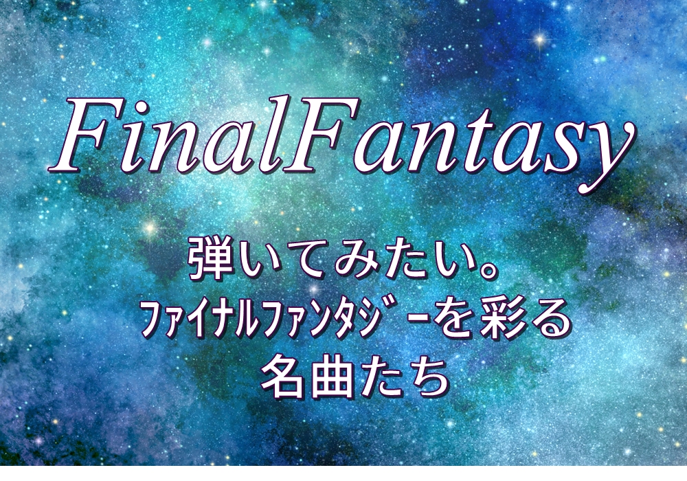 弾いてみたい♫『FinalFantasy(ﾌｧｲﾅﾙﾌｧﾝﾀｼﾞー)』を彩る名曲たち